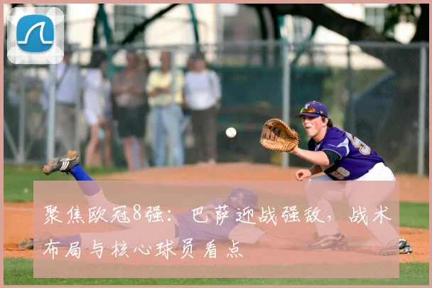 聚焦欧冠8强：巴萨迎战强敌，战术布局与核心球员看点