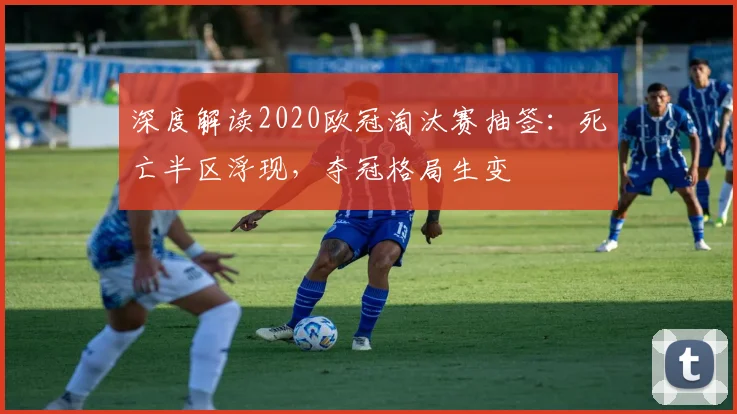 深度解读2020欧冠淘汰赛抽签：死亡半区浮现，夺冠格局生变