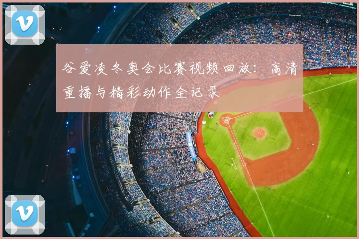 谷爱凌冬奥会比赛视频回放：高清重播与精彩动作全记录