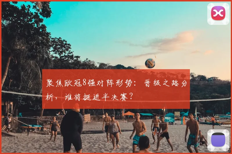 聚焦欧冠8强对阵形势：晋级之路分析，谁将挺进半决赛？