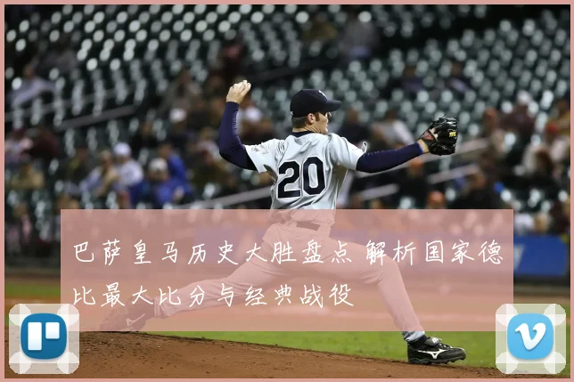 巴萨皇马历史大胜盘点 解析国家德比最大比分与经典战役