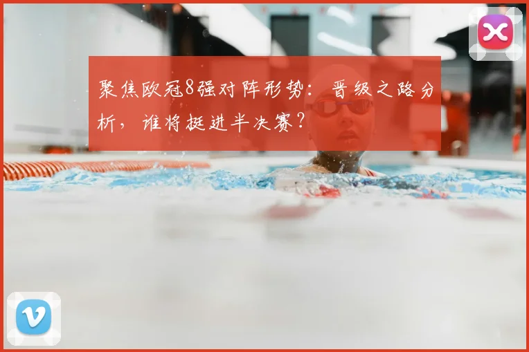 聚焦欧冠8强对阵形势：晋级之路分析，谁将挺进半决赛？
