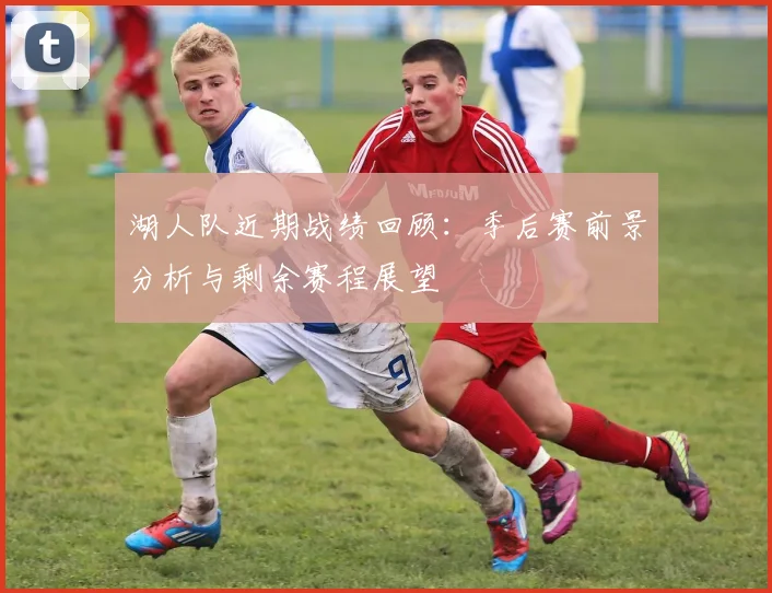 湖人队近期战绩回顾：季后赛前景分析与剩余赛程展望