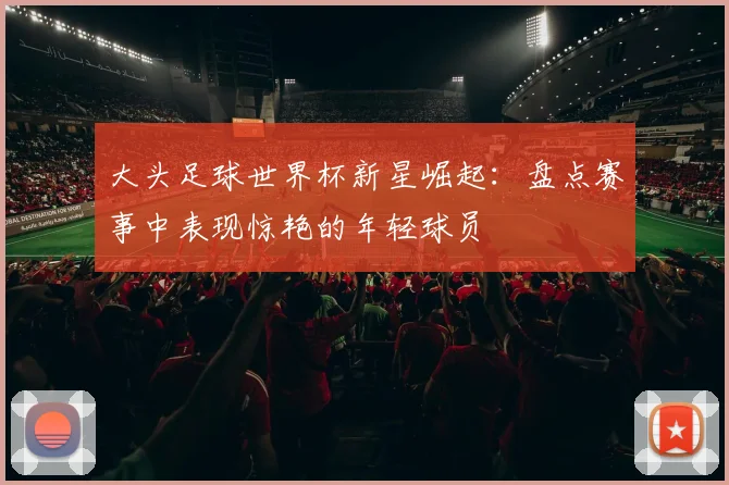 大头足球世界杯新星崛起：盘点赛事中表现惊艳的年轻球员