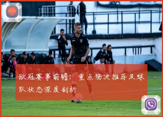 欧冠赛事前瞻：重点场次推荐及球队状态深度剖析