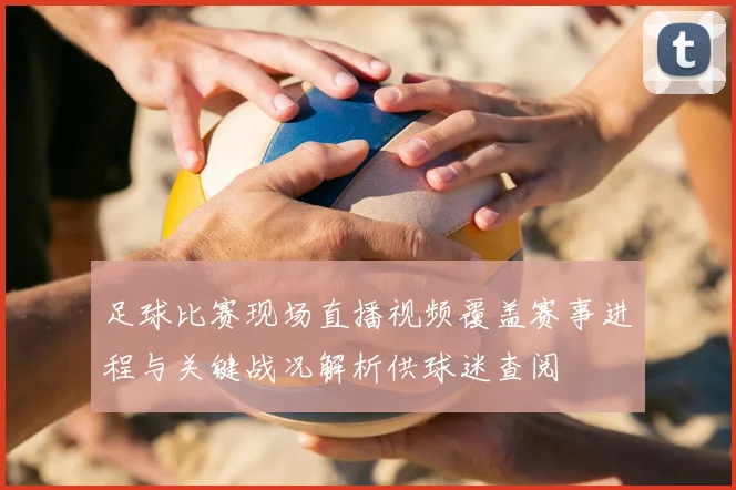 足球比赛现场直播视频覆盖赛事进程与关键战况解析供球迷查阅