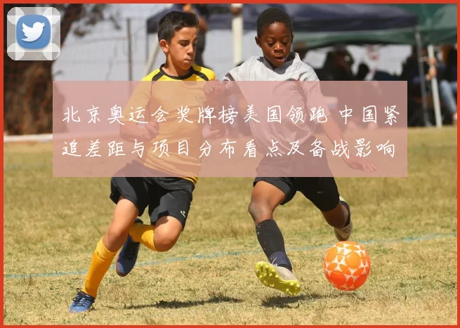 北京奥运会奖牌榜美国领跑 中国紧追差距与项目分布看点及备战影响