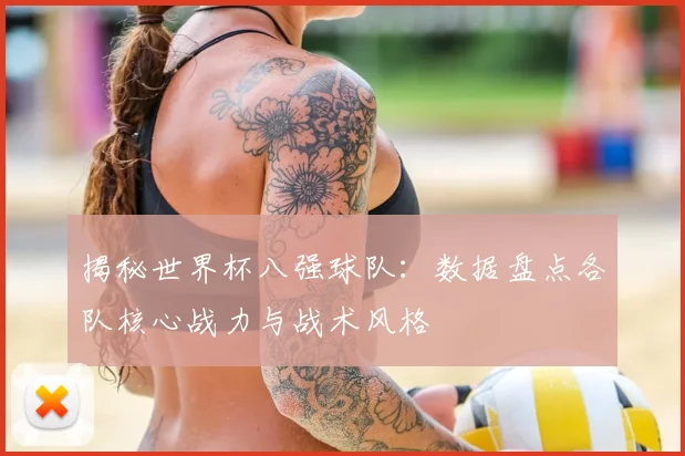 揭秘世界杯八强球队：数据盘点各队核心战力与战术风格